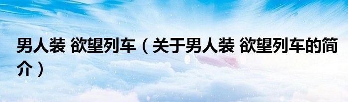 男人裝 欲望列車（關(guān)于男人裝 欲望列車的簡介）