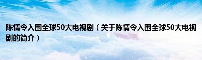 陳情令入圍全球50大電視劇（關(guān)于陳情令入圍全球50大電視劇的簡(jiǎn)介）