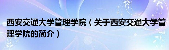 西安交通大學管理學院（關于西安交通大學管理學院的簡介）