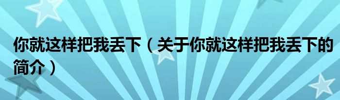 你就這樣把我丟下（關于你就這樣把我丟下的簡介）