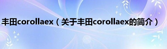 豐田corollaex（關(guān)于豐田corollaex的簡介）