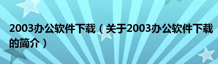 2003辦公軟件下載（關(guān)于2003辦公軟件下載的簡(jiǎn)介）