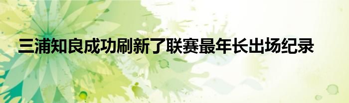 三浦知良成功刷新了聯(lián)賽最年長出場紀(jì)錄