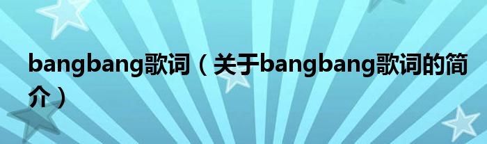 bangbang歌詞（關于bangbang歌詞的簡介）