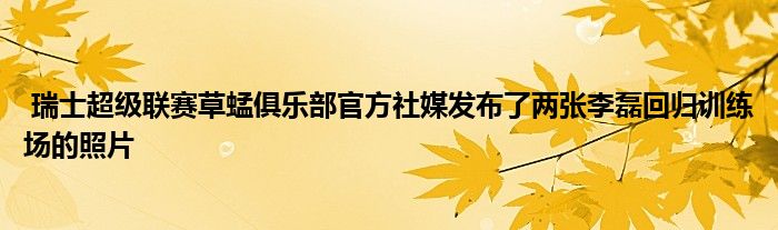  瑞士超級聯賽草蜢俱樂部官方社媒發(fā)布了兩張李磊回歸訓練場的照片