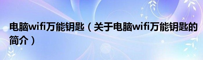 電腦wifi萬能鑰匙（關(guān)于電腦wifi萬能鑰匙的簡介）