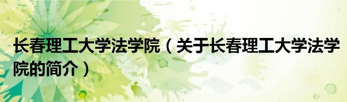 長(zhǎng)春理工大學(xué)法學(xué)院（關(guān)于長(zhǎng)春理工大學(xué)法學(xué)院的簡(jiǎn)介）