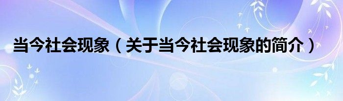 當今社會現(xiàn)象（關于當今社會現(xiàn)象的簡介）