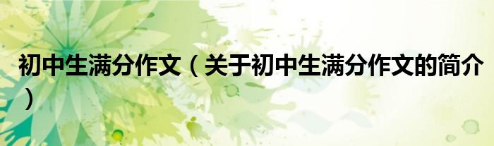 初中生滿(mǎn)分作文（關(guān)于初中生滿(mǎn)分作文的簡(jiǎn)介）