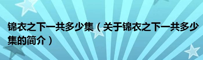 錦衣之下一共多少集（關于錦衣之下一共多少集的簡介）