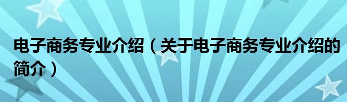 電子商務專業(yè)介紹（關于電子商務專業(yè)介紹的簡介）