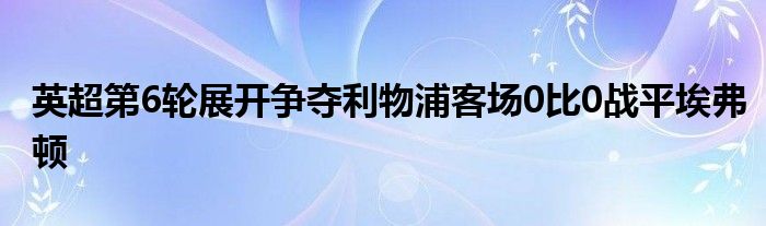 英超第6輪展開爭(zhēng)奪利物浦客場(chǎng)0比0戰(zhàn)平埃弗頓