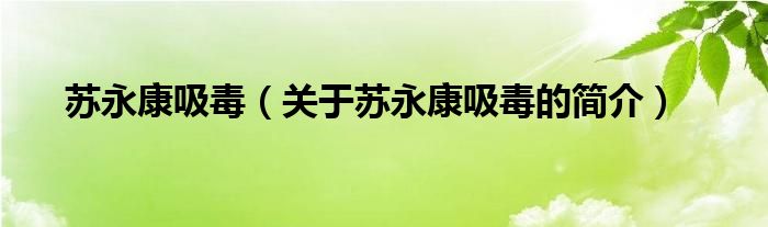 蘇永康吸毒（關(guān)于蘇永康吸毒的簡(jiǎn)介）