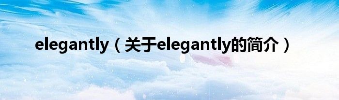 elegantly（關(guān)于elegantly的簡介）