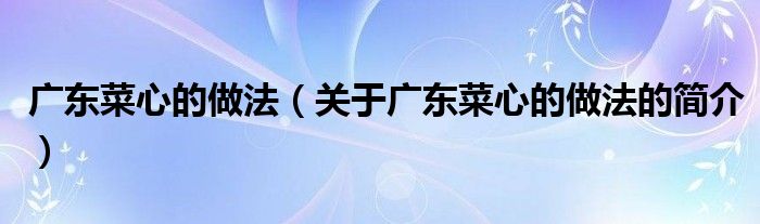 廣東菜心的做法（關(guān)于廣東菜心的做法的簡介）