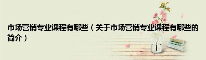 市場營銷專業(yè)課程有哪些（關(guān)于市場營銷專業(yè)課程有哪些的簡介）