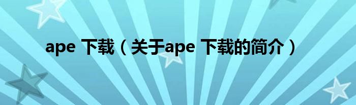 ape 下載（關(guān)于ape 下載的簡(jiǎn)介）