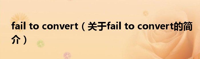 fail to convert（關于fail to convert的簡介）