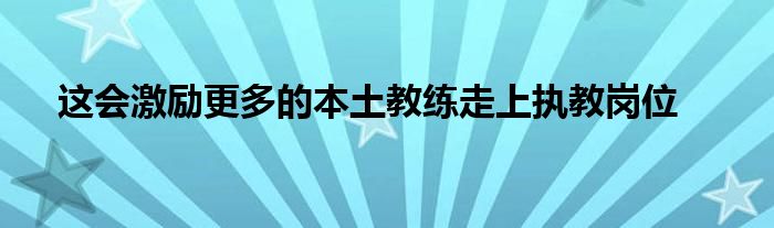 這會(huì)激勵(lì)更多的本土教練走上執(zhí)教崗位