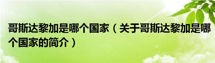 哥斯達(dá)黎加是哪個(gè)國(guó)家（關(guān)于哥斯達(dá)黎加是哪個(gè)國(guó)家的簡(jiǎn)介）