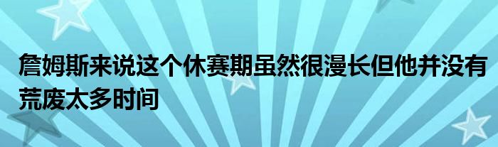 詹姆斯來說這個休賽期雖然很漫長但他并沒有荒廢太多時間