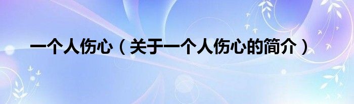 一個(gè)人傷心（關(guān)于一個(gè)人傷心的簡介）