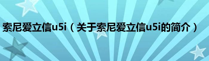 索尼愛(ài)立信u5i（關(guān)于索尼愛(ài)立信u5i的簡(jiǎn)介）