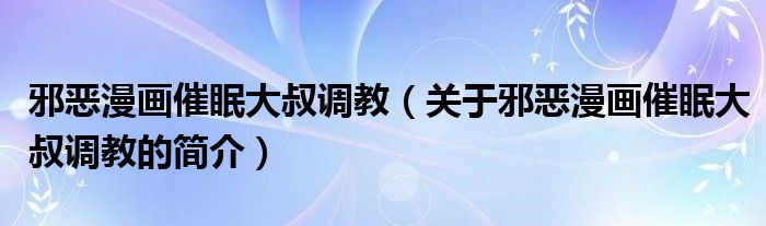 邪惡漫畫催眠大叔調(diào)教（關(guān)于邪惡漫畫催眠大叔調(diào)教的簡(jiǎn)介）