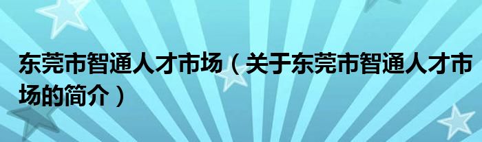 東莞市智通人才市場（關于東莞市智通人才市場的簡介）