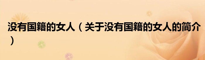 沒(méi)有國(guó)籍的女人（關(guān)于沒(méi)有國(guó)籍的女人的簡(jiǎn)介）