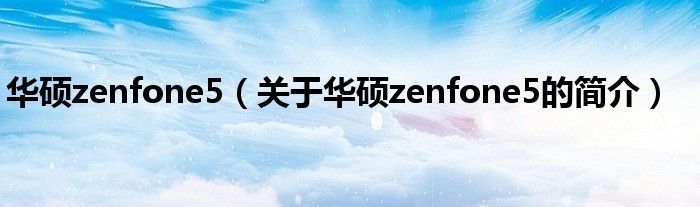 華碩zenfone5（關(guān)于華碩zenfone5的簡介）