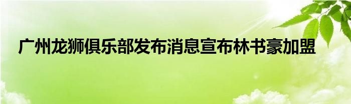 廣州龍獅俱樂部發(fā)布消息宣布林書豪加盟