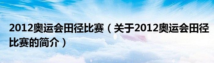 2012奧運會田徑比賽（關于2012奧運會田徑比賽的簡介）