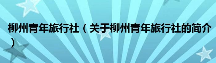 柳州青年旅行社（關(guān)于柳州青年旅行社的簡介）