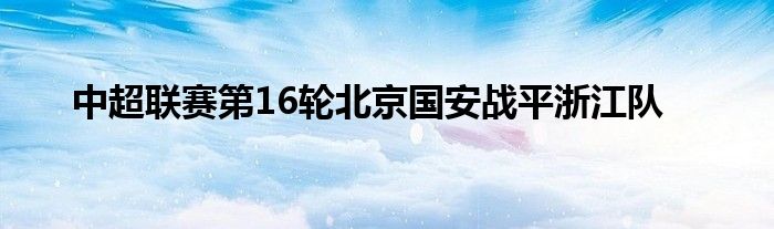 中超聯(lián)賽第16輪北京國(guó)安戰(zhàn)平浙江隊(duì)