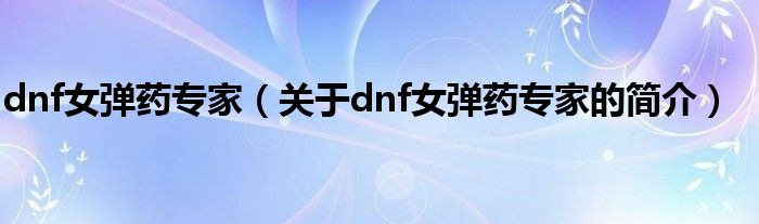 dnf女彈藥專家（關(guān)于dnf女彈藥專家的簡(jiǎn)介）