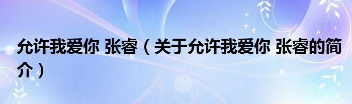 允許我愛(ài)你 張睿（關(guān)于允許我愛(ài)你 張睿的簡(jiǎn)介）