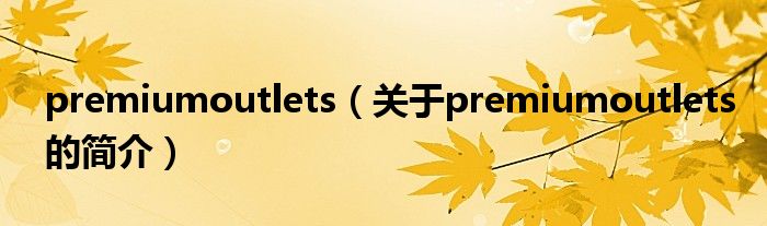 premiumoutlets（關(guān)于premiumoutlets的簡介）