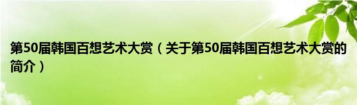 第50屆韓國百想藝術(shù)大賞（關(guān)于第50屆韓國百想藝術(shù)大賞的簡(jiǎn)介）