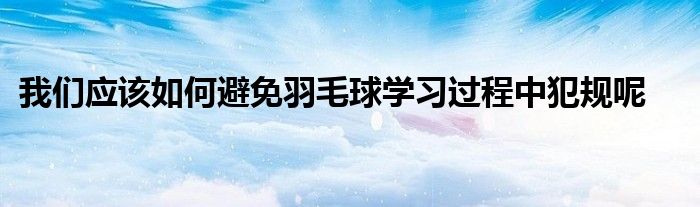 我們應(yīng)該如何避免羽毛球?qū)W習(xí)過(guò)程中犯規(guī)呢