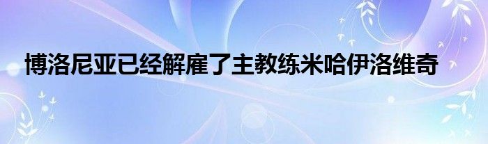 博洛尼亞已經解雇了主教練米哈伊洛維奇