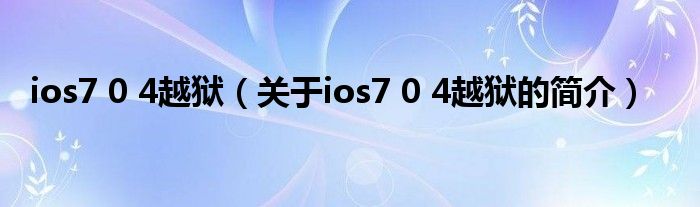 ios7 0 4越獄（關(guān)于ios7 0 4越獄的簡(jiǎn)介）