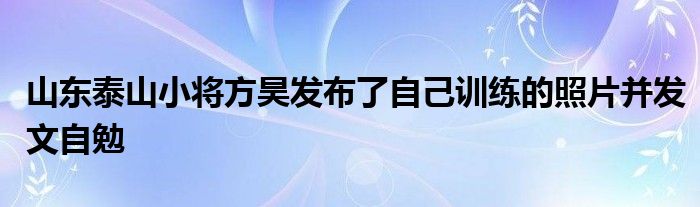 山東泰山小將方昊發(fā)布了自己訓(xùn)練的照片并發(fā)文自勉