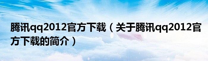 騰訊qq2012官方下載（關(guān)于騰訊qq2012官方下載的簡介）