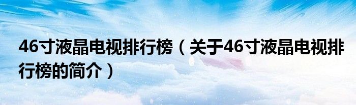 46寸液晶電視排行榜（關(guān)于46寸液晶電視排行榜的簡介）