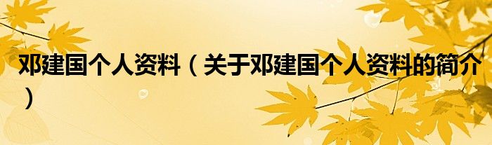 鄧建國(guó)個(gè)人資料（關(guān)于鄧建國(guó)個(gè)人資料的簡(jiǎn)介）