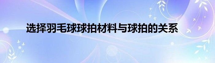 選擇羽毛球球拍材料與球拍的關系