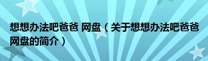 想想辦法吧爸爸 網(wǎng)盤（關于想想辦法吧爸爸 網(wǎng)盤的簡介）