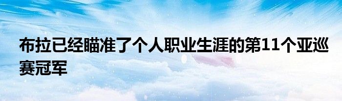 布拉已經(jīng)瞄準(zhǔn)了個(gè)人職業(yè)生涯的第11個(gè)亞巡賽冠軍