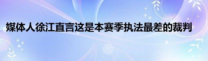 媒體人徐江直言這是本賽季執(zhí)法最差的裁判